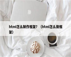 html怎么制作框架？（html怎么做框架）