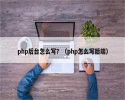 php后台怎么写？（php怎么写后端）