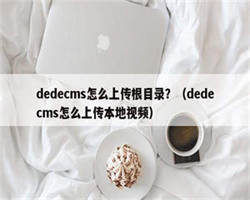 dedecms怎么上传根目录？（dedecms怎么上传本地视频）