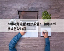 emlog邮箱通知怎么设置？（邮件eml格式怎么生成）