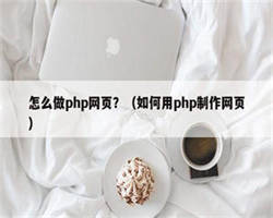 怎么做php网页？（如何用php制作网页）