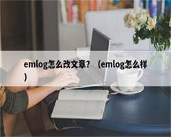 emlog怎么改文章？（emlog怎么样）