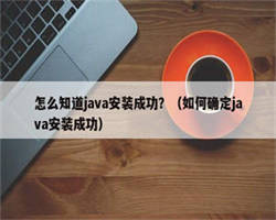 怎么知道java安装成功？（如何确定java安装成功）