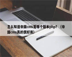 怎么知道帝国cms是哪个版本php？（帝国cms真的很好用）