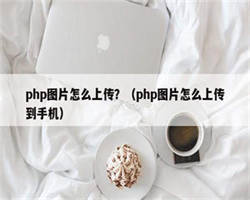 php图片怎么上传？（php图片怎么上传到手机）