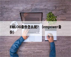 EMLOG备份怎么就？（empower备份）