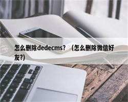 怎么删除dedecms？（怎么删除微信好友?）