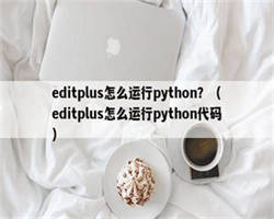 editplus怎么运行python？（editplus怎么运行python代码）