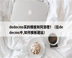 dedecms买的模板如何清理？（在dedecms中,如何模板建站）