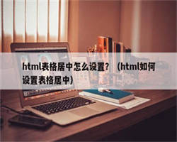 html表格居中怎么设置？（html如何设置表格居中）