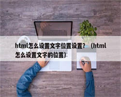 html怎么设置文字位置设置？（html怎么设置文字的位置）