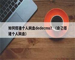 如何搭建个人网盘dedecms？（自己搭建个人网盘）