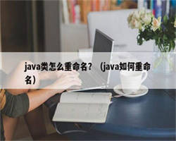 java类怎么重命名？（java如何重命名）