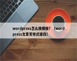 wordpress怎么换模板？（wordpress文章页样式修改）