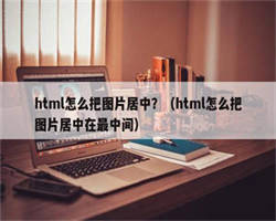 html怎么把图片居中？（html怎么把图片居中在最中间）