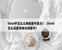 html中怎么让表格居中显示？（html怎么设置表格内容居中）