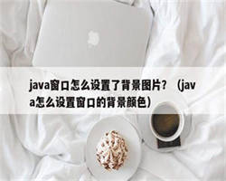 java窗口怎么设置了背景图片？（java怎么设置窗口的背景颜色）