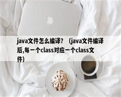 java文件怎么编译？（java文件编译后,每一个class对应一个class文件）