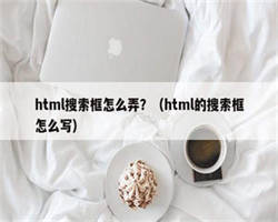 html搜索框怎么弄？（html的搜索框怎么写）