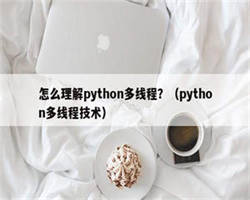 怎么理解python多线程？（python多线程技术）