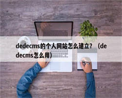 dedecms的个人网站怎么建立？（dedecms怎么用）