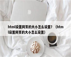 html设置网页的大小怎么设置？（html设置网页的大小怎么设置）