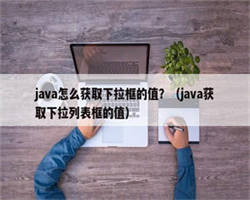 java怎么获取下拉框的值？（java获取下拉列表框的值）