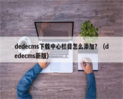 dedecms下载中心栏目怎么添加？（dedecms新版）