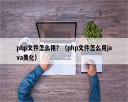 php文件怎么用？（php文件怎么用java美化）