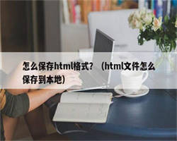 怎么保存html格式？（html文件怎么保存到本地）