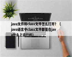 java文件和class文件怎么打开？（java语言中class文件都是在java什么上运行的）