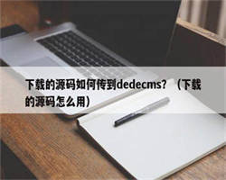 下载的源码如何传到dedecms？（下载的源码怎么用）