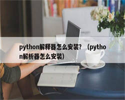 python解释器怎么安装？（python解析器怎么安装）