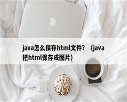 java怎么保存html文件？（java把html保存成图片）