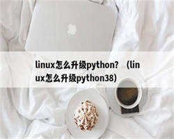 linux怎么升级python？（linux怎么升级python38）