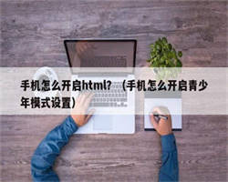 手机怎么开启html？（手机怎么开启青少年模式设置）