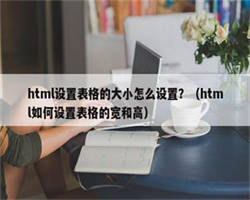 html设置表格的大小怎么设置？（html如何设置表格的宽和高）