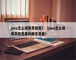 java怎么调用其他类？（java怎么调用其他类里的静态变量）