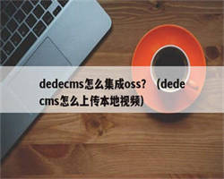 dedecms怎么集成oss？（dedecms怎么上传本地视频）