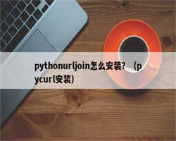 pythonurljoin怎么安装？（pycurl安装）