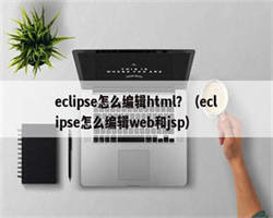 eclipse怎么编辑html？（eclipse怎么编辑web和jsp）