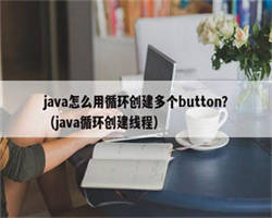 java怎么用循环创建多个button？（java循环创建线程）