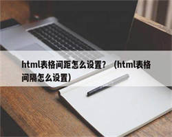 html表格间距怎么设置？（html表格间隔怎么设置）