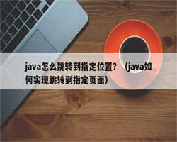 java怎么跳转到指定位置？（java如何实现跳转到指定页面）