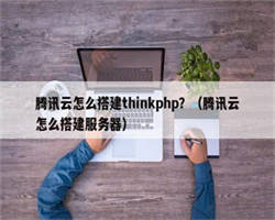 腾讯云怎么搭建thinkphp？（腾讯云怎么搭建服务器）