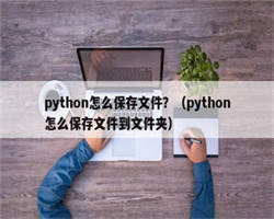 python怎么保存文件？（python怎么保存文件到文件夹）