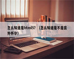 怎么知道是html5？（怎么知道是不是宫外怀孕）