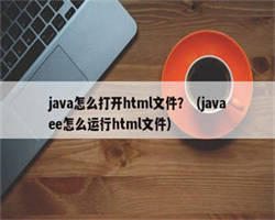 java怎么打开html文件？（javaee怎么运行html文件）