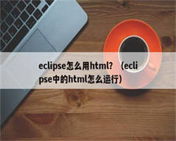 eclipse怎么用html？（eclipse中的html怎么运行）