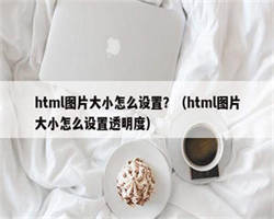 html图片大小怎么设置？（html图片大小怎么设置透明度）